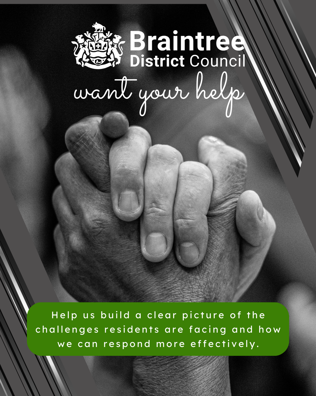 black and white photo of two hands clasped together with the words Braintree District Council needs your help, help us build a clear picture of the challenges residents are facing 